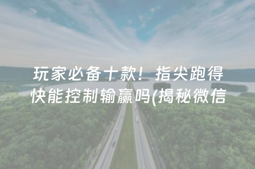 玩家必备十款！指尖跑得快能控制输赢吗(揭秘微信里最新神器下载)