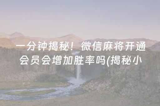 一分钟揭秘！微信麻将开通会员会增加胜率吗(揭秘小程序提高胜率)