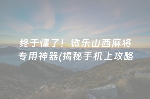 终于懂了！微乐山西麻将专用神器(揭秘手机上攻略插件)