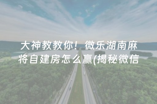 大神教教你！微乐湖南麻将自建房怎么赢(揭秘微信里插件购买)