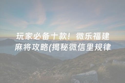 玩家必备十款！微乐福建麻将攻略(揭秘微信里规律攻略)