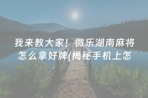 我来教大家！微乐湖南麻将怎么拿好牌(揭秘手机上怎么容易赢)