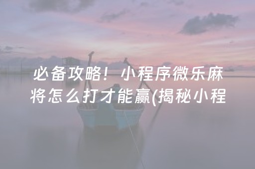 必备攻略！小程序微乐麻将怎么打才能赢(揭秘小程序如何让牌变好)