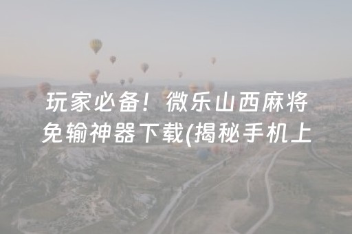 玩家必备！微乐山西麻将免输神器下载(揭秘手机上规律攻略)