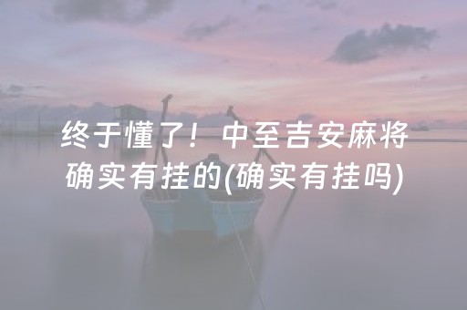 终于懂了！中至吉安麻将确实有挂的(确实有挂吗)