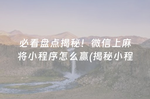 必看盘点揭秘！微信上麻将小程序怎么赢(揭秘小程序输赢规律)