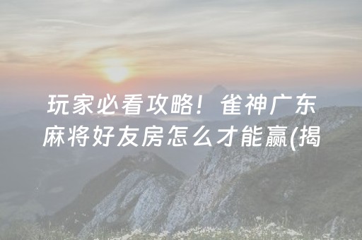 玩家必看攻略！雀神广东麻将好友房怎么才能赢(揭秘小程序赢牌的技巧)