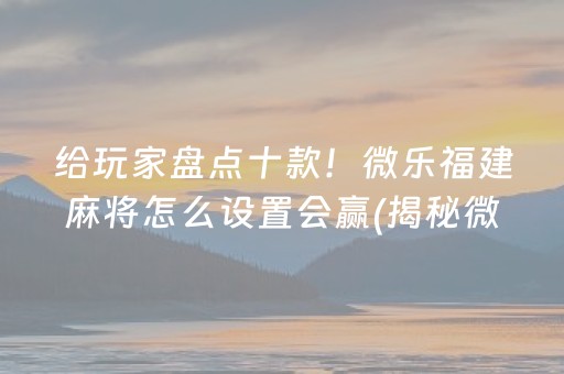 给玩家盘点十款！微乐福建麻将怎么设置会赢(揭秘微信里赢的秘诀)