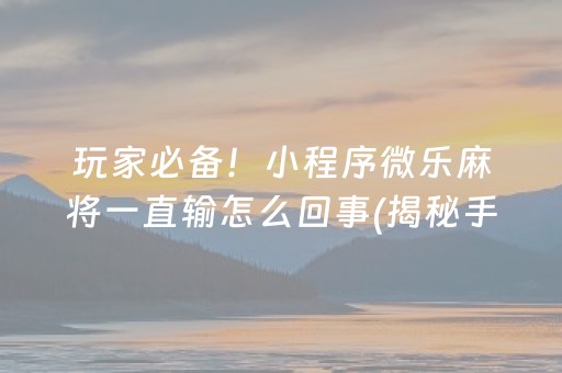 玩家必备！小程序微乐麻将一直输怎么回事(揭秘手机上输赢规律)