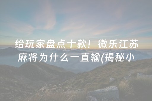 给玩家盘点十款！微乐江苏麻将为什么一直输(揭秘小程序赢的秘诀)