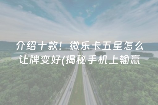 介绍十款！微乐卡五星怎么让牌变好(揭秘手机上输赢技巧)