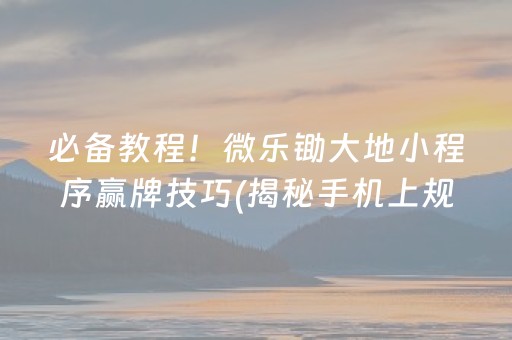 必备教程！微乐锄大地小程序赢牌技巧(揭秘手机上规律攻略)