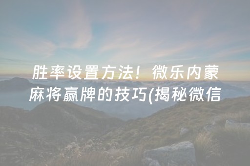 胜率设置方法！微乐内蒙麻将赢牌的技巧(揭秘微信里提高胜率)