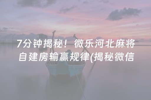 7分钟揭秘！微乐河北麻将自建房输赢规律(揭秘微信里提高胜率)