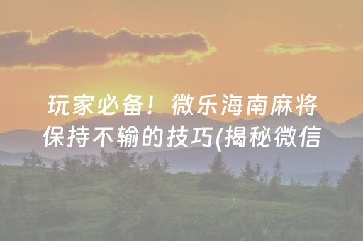 玩家必备！微乐海南麻将保持不输的技巧(揭秘微信里确实有猫腻)