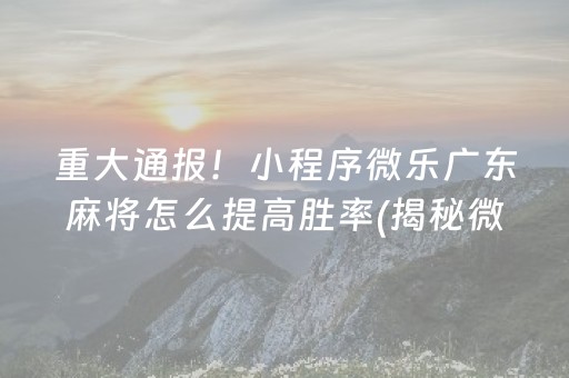 重大通报！小程序微乐广东麻将怎么提高胜率(揭秘微信里提高胜率)