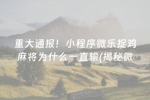 重大通报！小程序微乐捉鸡麻将为什么一直输(揭秘微信里输赢规律)