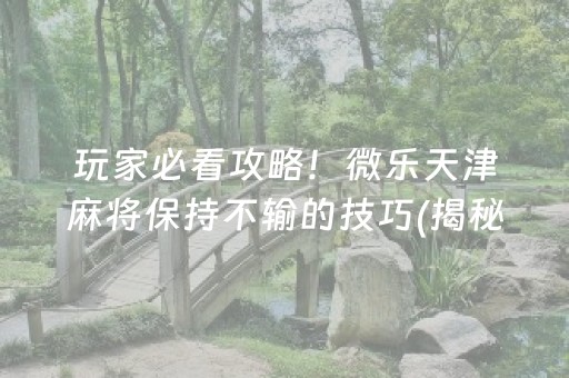 玩家必看攻略！微乐天津麻将保持不输的技巧(揭秘微信里提高胜率)