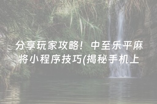 分享玩家攻略！中至乐平麻将小程序技巧(揭秘手机上系统发好牌)