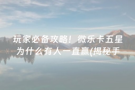 玩家必备攻略！微乐卡五星为什么有人一直赢(揭秘手机上怎么容易赢)