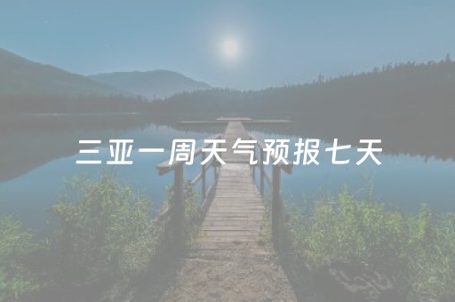 三亚一周天气预报七天（三亚一周天气预报七天）