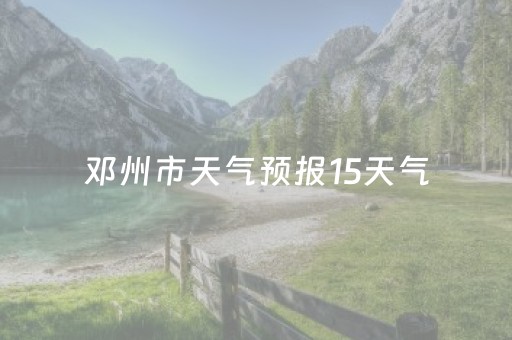 邓州市天气预报15天气（邓州市天气预报15天气预报查询南阳市天气预报）