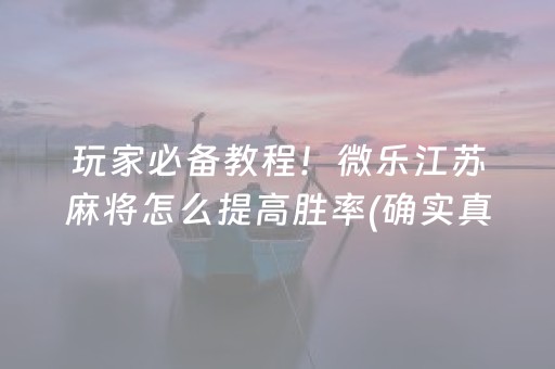 玩家必备教程！微乐江苏麻将怎么提高胜率(确实真的有挂)