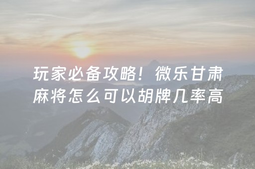 玩家必备攻略！微乐甘肃麻将怎么可以胡牌几率高(揭秘小程序输赢规律)