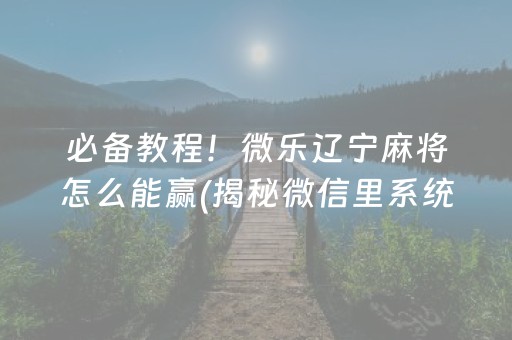 必备教程！微乐辽宁麻将怎么能赢(揭秘微信里系统发好牌)