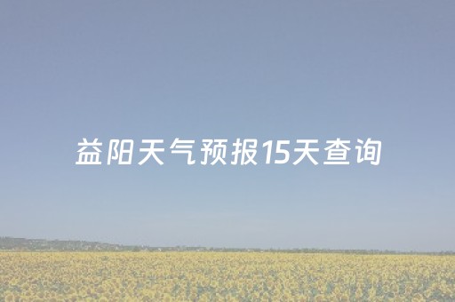 益阳天气预报15天查询（湖南长沙益阳天气预报15天查询）