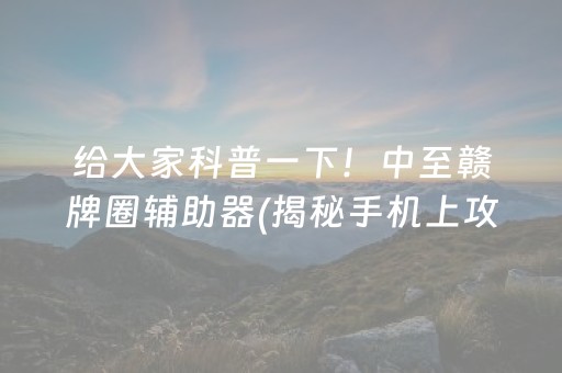 给大家科普一下！中至赣牌圈辅助器(揭秘手机上攻略插件)