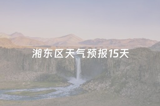 湘东区天气预报15天（萍乡市湘东区天气预报15天）