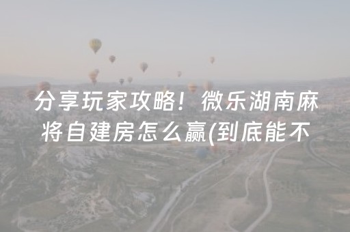 分享玩家攻略！微乐湖南麻将自建房怎么赢(到底能不能开挂)