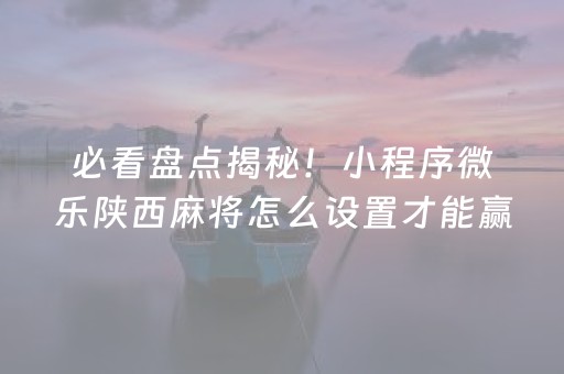 必看盘点揭秘！小程序微乐陕西麻将怎么设置才能赢(揭秘小程序如何让牌变好)