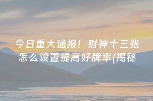 今日重大通报！财神十三张怎么设置提高好牌率(揭秘小程序提高胜率)