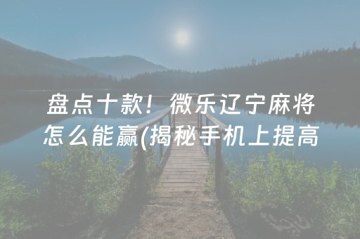 盘点十款！微乐辽宁麻将怎么能赢(揭秘手机上提高赢的概率)