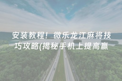 安装教程！微乐龙江麻将技巧攻略(揭秘手机上提高赢的概率)