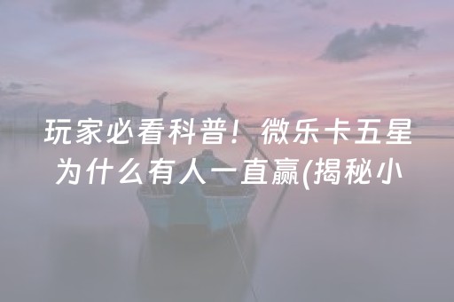 玩家必看科普！微乐卡五星为什么有人一直赢(揭秘小程序提高赢的概率)