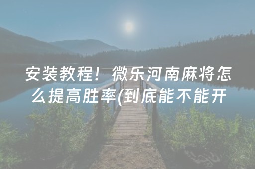 安装教程！微乐河南麻将怎么提高胜率(到底能不能开挂)