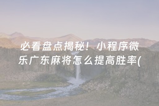 必看盘点揭秘！小程序微乐广东麻将怎么提高胜率(到底是不是有挂)