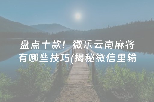 盘点十款！微乐云南麻将有哪些技巧(揭秘微信里输赢规律)