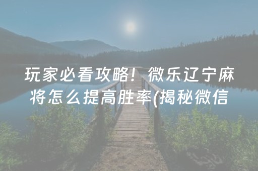 玩家必看攻略！微乐辽宁麻将怎么提高胜率(揭秘微信里赢的诀窍)