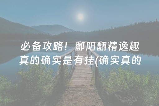 必备攻略！鄱阳翻精逸趣真的确实是有挂(确实真的有挂)