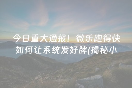 今日重大通报！微乐跑得快如何让系统发好牌(揭秘小程序助赢神器)