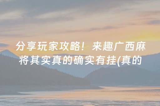 分享玩家攻略！来趣广西麻将其实真的确实有挂(真的有挂)