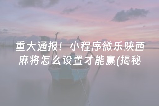 重大通报！小程序微乐陕西麻将怎么设置才能赢(揭秘小程序提高胜率)