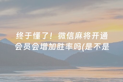 终于懂了！微信麻将开通会员会增加胜率吗(是不是有挂)