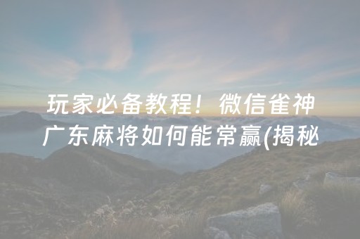 玩家必备教程！微信雀神广东麻将如何能常赢(揭秘手机上提高胜率)