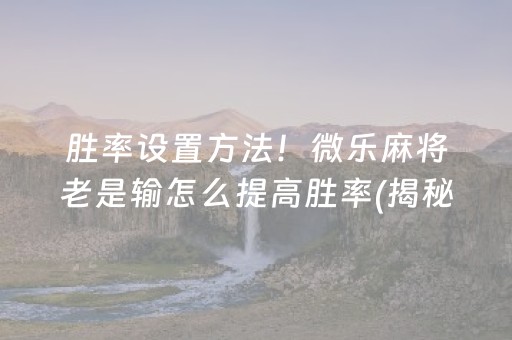 胜率设置方法！微乐麻将老是输怎么提高胜率(揭秘小程序确实有猫腻)