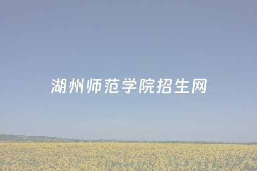 湖州师范学院招生网（湖州师范学院招生网报名入口）